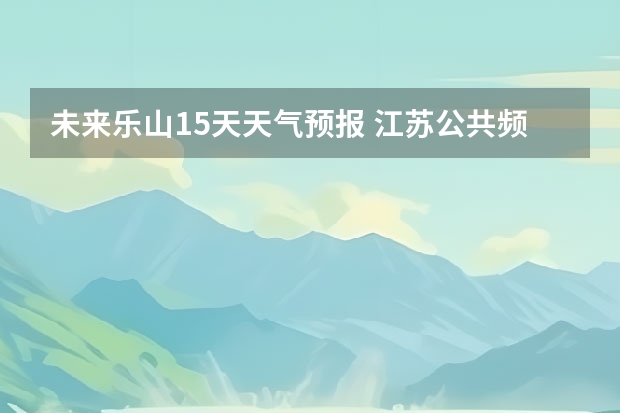 未来乐山15天天气预报 江苏公共频道中午天气预报的背景音乐