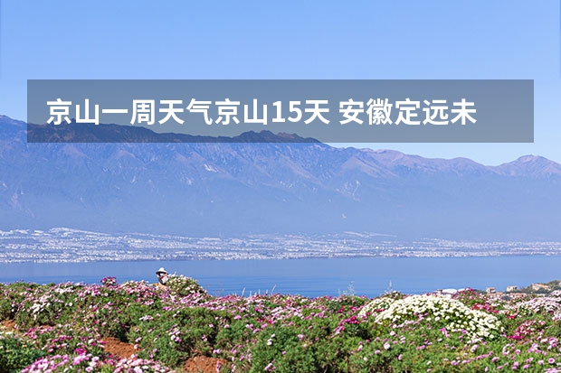 京山一周天气京山15天 安徽定远未来一周天气预报