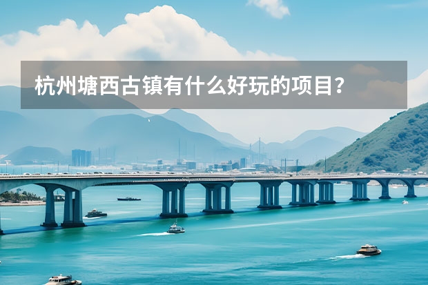 杭州塘西古镇有什么好玩的项目？
