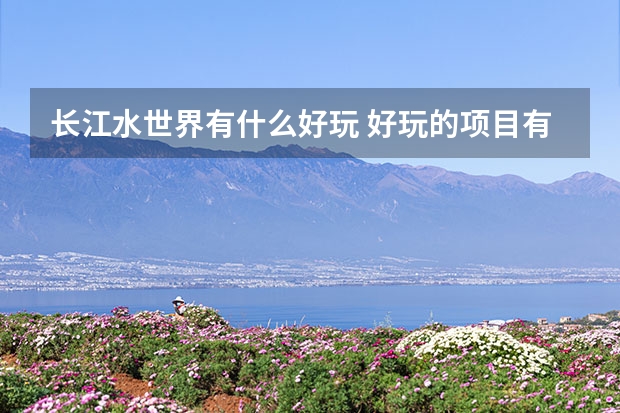 长江水世界有什么好玩 好玩的项目有哪些