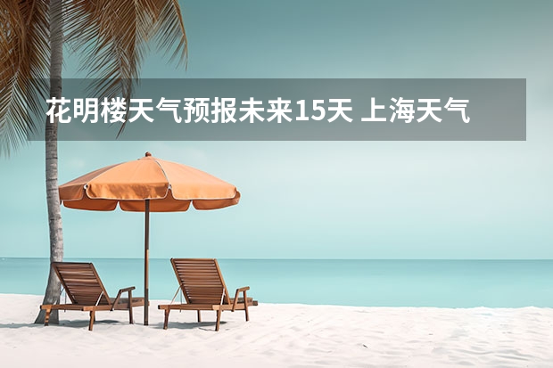 花明楼天气预报未来15天 上海天气预报15天上海下雨天去哪里玩比较合适？