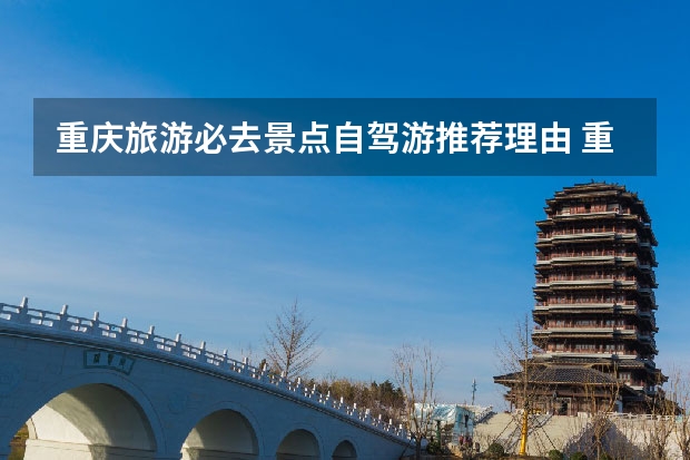 重庆旅游必去景点自驾游推荐理由 重庆自驾游景色最美的好去处推荐，重庆周边这6个自驾游景点值得一去
