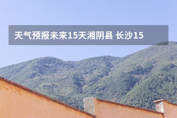 天气预报未来15天湘阴县 长沙15天天气预报情况