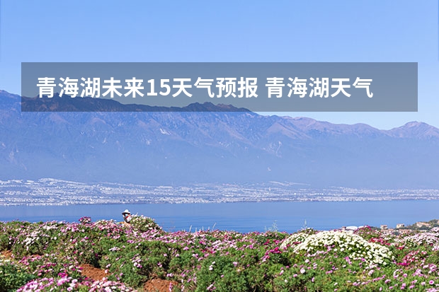 青海湖未来15天气预报 青海湖天气
