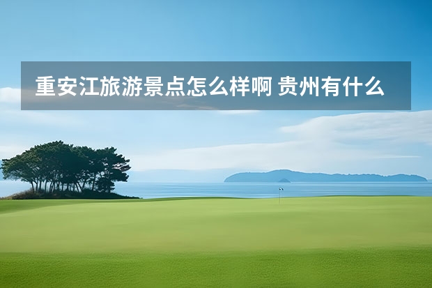 重安江旅游景点怎么样啊 贵州有什么好的旅游景点