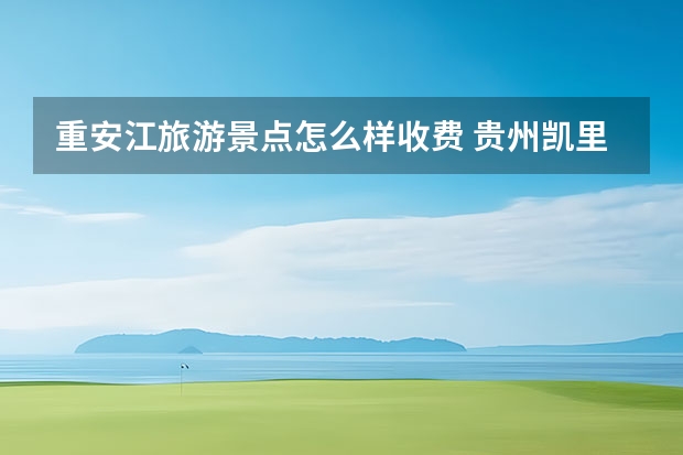 重安江旅游景点怎么样收费 贵州凯里十大最好玩的地方，凯里有什么旅游景点