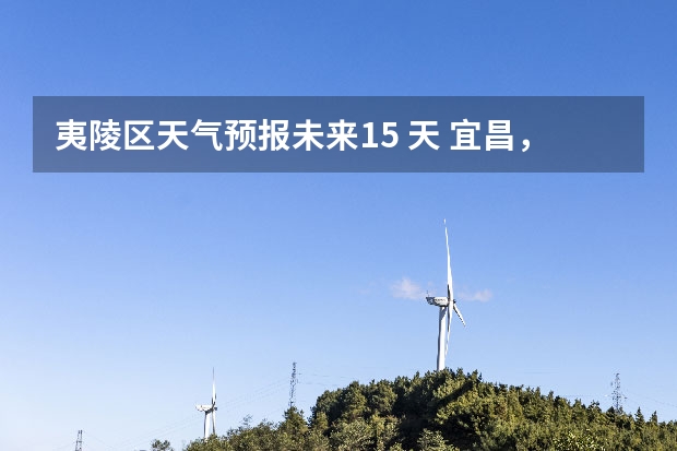 夷陵区天气预报未来15 天 宜昌，长江三峡，重庆，武隆双卧七日游.十月底的天气冷吗
