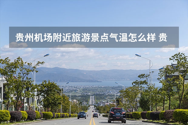 贵州机场附近旅游景点气温怎么样 贵州十大最受欢迎的旅游景点