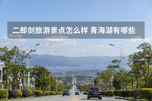 二郎剑旅游景点怎么样 青海湖有哪些好玩的景点？哪个景点最有意思？