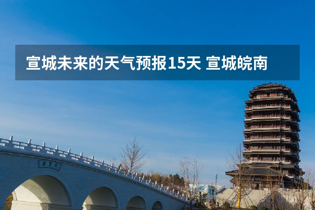 宣城未来的天气预报15天 宣城皖南川藏未来一周天气