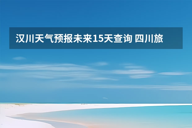汉川天气预报未来15天查询 四川旅游景区天气预报15天查询,四川旅游风景区天气预报