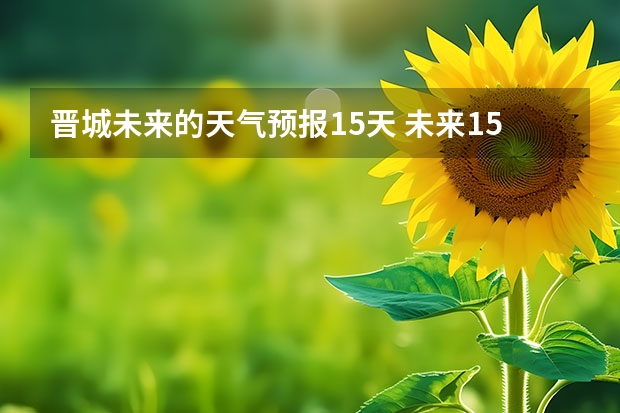 晋城未来的天气预报15天 未来15天天气预报