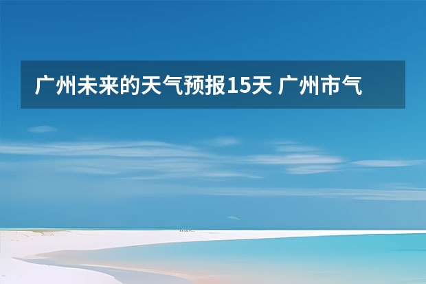 广州未来的天气预报15天 广州市气象台解除寒冷黄色预警[III级/较重]