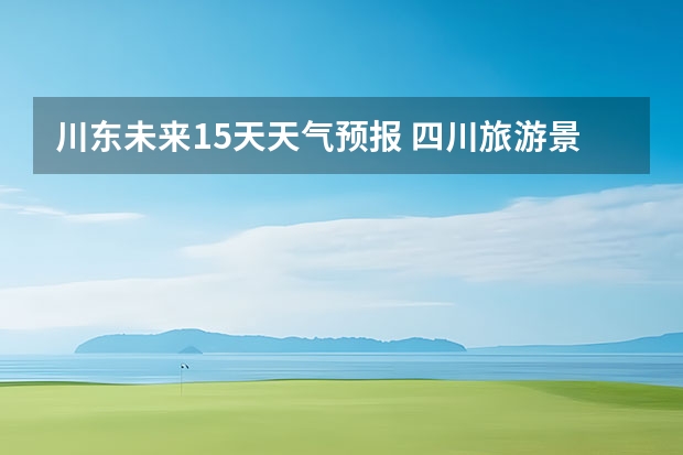 川东未来15天天气预报 四川旅游景区天气预报15天查询,四川旅游风景区天气预报