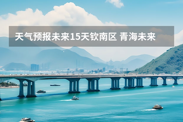 天气预报未来15天钦南区 青海未来15天天气预报穿什么