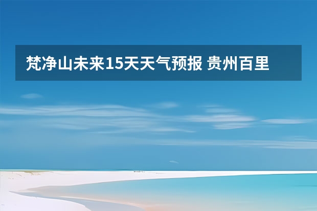 梵净山未来15天天气预报 贵州百里杜鹃花天气预报15天