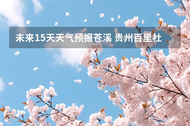 未来15天天气预报苍溪 贵州百里杜鹃花天气预报15天