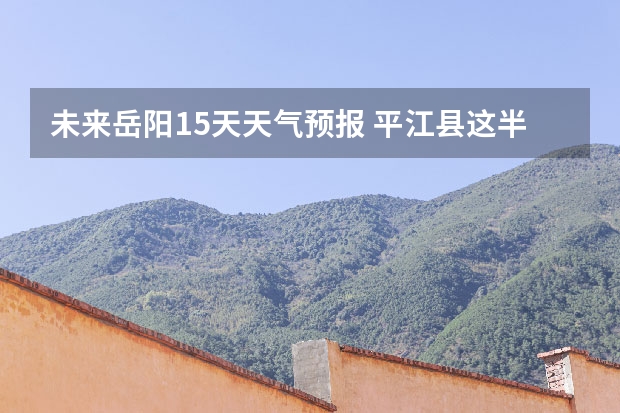 未来岳阳15天天气预报 平江县这半个月天气