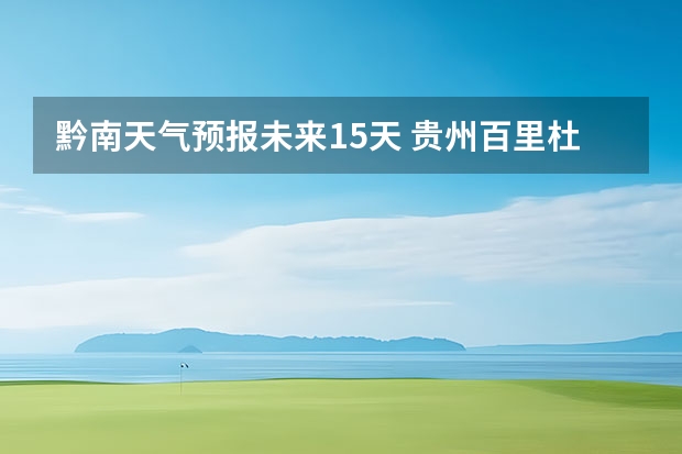 黔南天气预报未来15天 贵州百里杜鹃花天气预报15天
