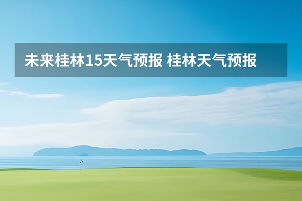 未来桂林15天气预报 桂林天气预报15天查询