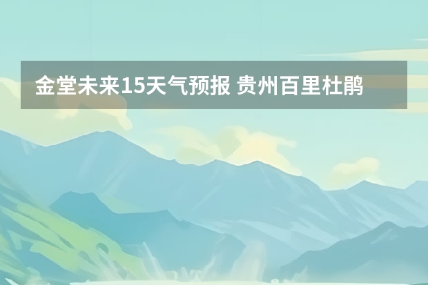 金堂未来15天气预报 贵州百里杜鹃天气15天查询