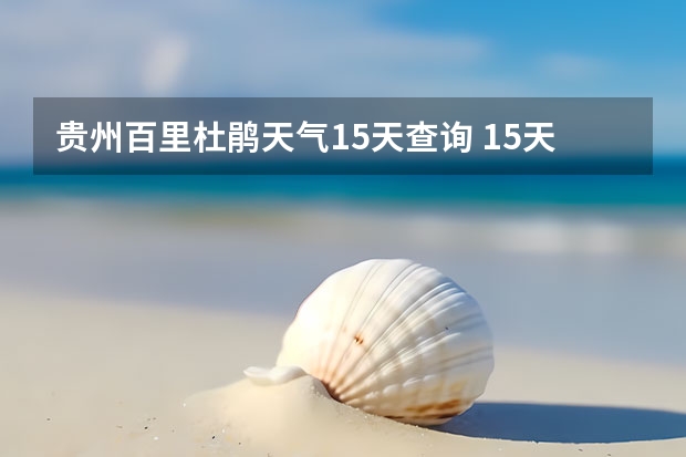 贵州百里杜鹃天气15天查询 15天天气预报准确率多高 千户苗寨小七孔天气预报