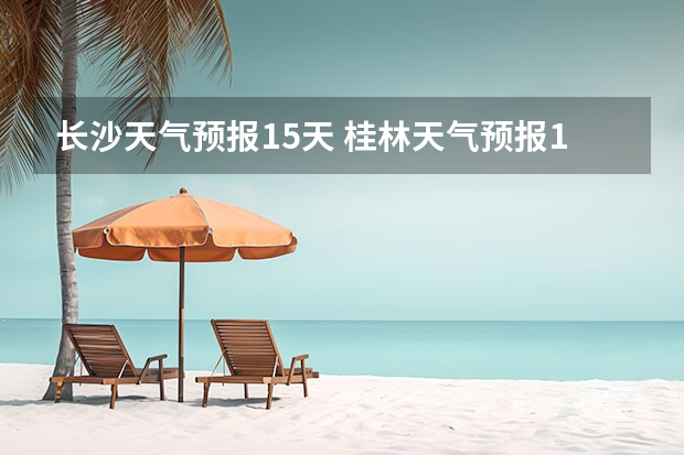 长沙天气预报15天 桂林天气预报15天查询 重庆开洲天气预报15天