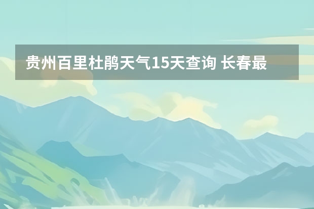 贵州百里杜鹃天气15天查询 长春最近十五天天气 宿州十五天天气预报