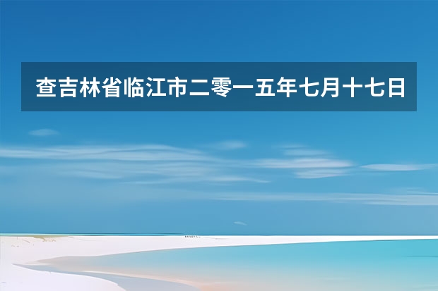 查吉林省临江市二零一五年七月十七日之二十五号天气预报 杭州天气预报15天查询 贵州百里杜鹃天气15天查询