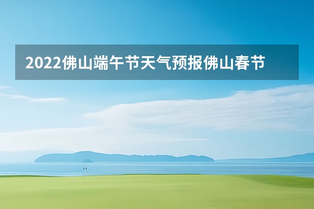 2022佛山端午节天气预报佛山春节前后天气（广州未来一个星期的天气情况）