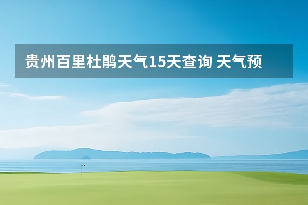 贵州百里杜鹃天气15天查询 天气预报15天查询 查看十五天之内的天气预报