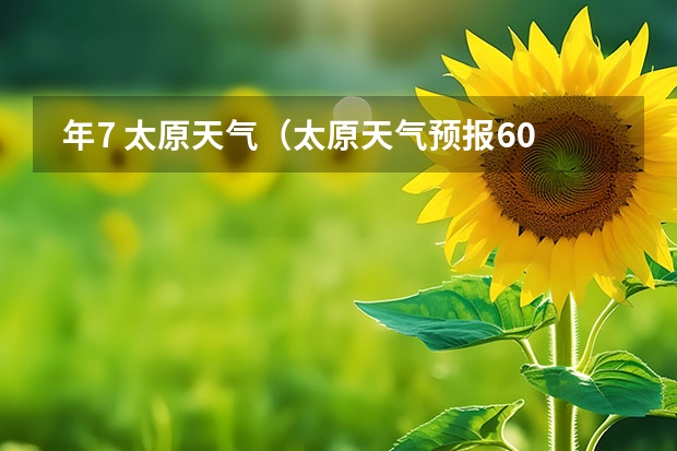  年7 太原天气（太原天气预报60天）