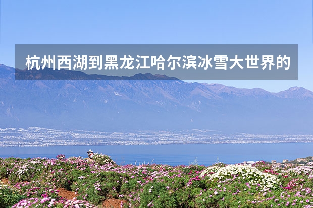 杭州西湖到黑龙江哈尔滨冰雪大世界的旅游路线