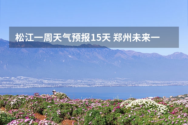 松江一周天气预报15天 郑州未来一周的天气